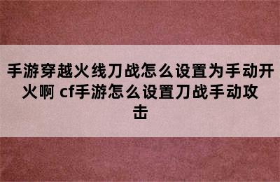 手游穿越火线刀战怎么设置为手动开火啊 cf手游怎么设置刀战手动攻击